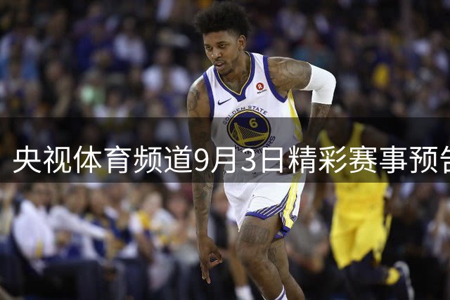 央视体育频道9月3日精彩赛事预告：聚焦卡塔尔男篮预选赛、中羽大师赛等多项赛事
